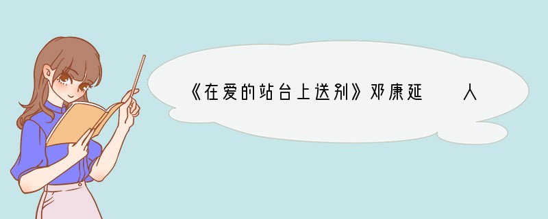 《在爱的站台上送别》邓康延　　人生的各个路口，感情负载的最重时，也许就是亲友离别